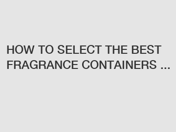 HOW TO SELECT THE BEST FRAGRANCE CONTAINERS ...