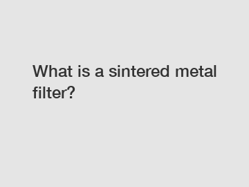 What is a sintered metal filter?