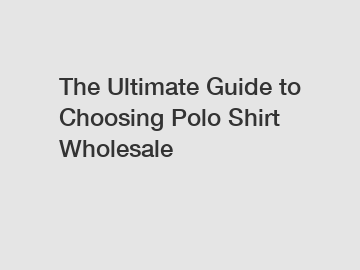 The Ultimate Guide to Choosing Polo Shirt Wholesale