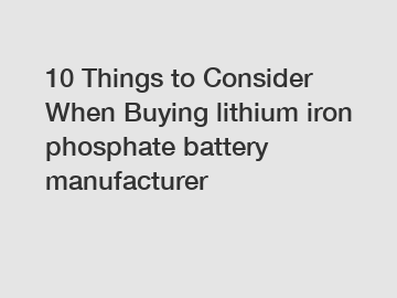 10 Things to Consider When Buying lithium iron phosphate battery manufacturer