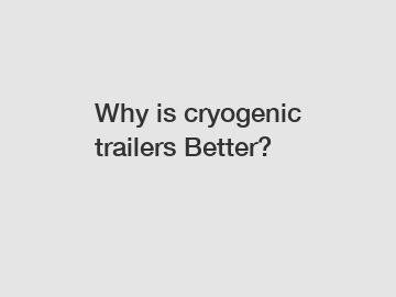 Why is cryogenic trailers Better?