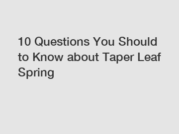 10 Questions You Should to Know about Taper Leaf Spring