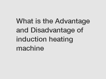 What is the Advantage and Disadvantage of  induction heating machine