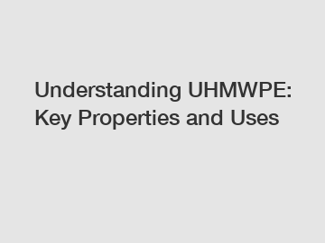 Understanding UHMWPE: Key Properties and Uses