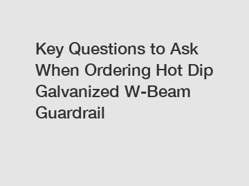 Key Questions to Ask When Ordering Hot Dip Galvanized W-Beam Guardrail
