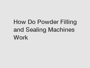 How Do Powder Filling and Sealing Machines Work