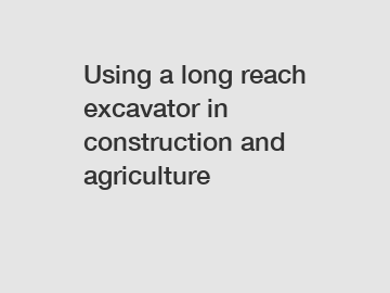 Using a long reach excavator in construction and agriculture
