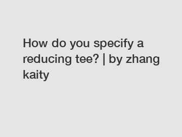 How do you specify a reducing tee? | by zhang kaity