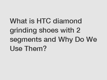 What is HTC diamond grinding shoes with 2 segments and Why Do We Use Them?