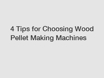 4 Tips for Choosing Wood Pellet Making Machines