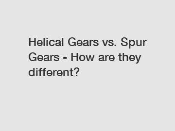 Helical Gears vs. Spur Gears - How are they different?