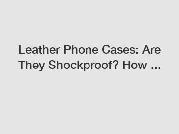 Leather Phone Cases: Are They Shockproof? How ...