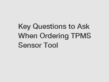 Key Questions to Ask When Ordering TPMS Sensor Tool