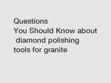 Questions You Should Know about diamond polishing tools for granite