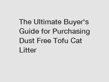 The Ultimate Buyer's Guide for Purchasing Dust Free Tofu Cat Litter