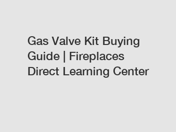 Gas Valve Kit Buying Guide | Fireplaces Direct Learning Center