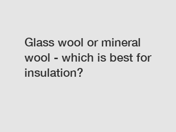 Glass wool or mineral wool - which is best for insulation?