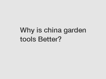 Why is china garden tools Better? Why is china garden tools Better?