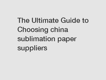 The Ultimate Guide to Choosing china sublimation paper suppliers