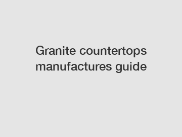 Granite countertops manufactures guide