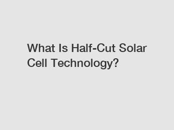 What Is Half-Cut Solar Cell Technology?