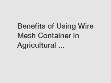 Benefits of Using Wire Mesh Container in Agricultural ...