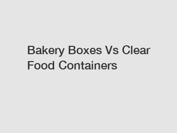 Bakery Boxes Vs Clear Food Containers