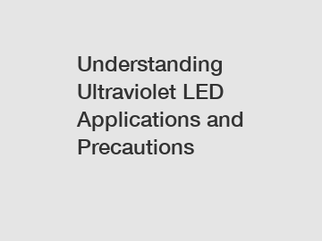 Understanding Ultraviolet LED Applications and Precautions