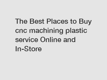 The Best Places to Buy cnc machining plastic service Online and In-Store