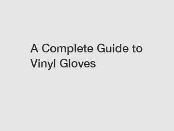 A Complete Guide to Vinyl Gloves