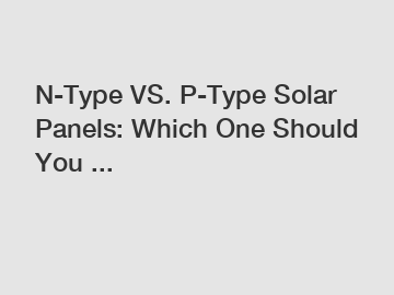 N-Type VS. P-Type Solar Panels: Which One Should You ...