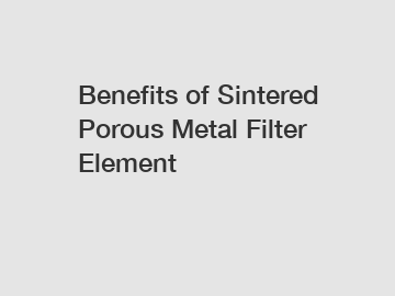 Benefits of Sintered Porous Metal Filter Element