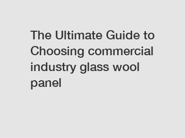 The Ultimate Guide to Choosing commercial industry glass wool panel