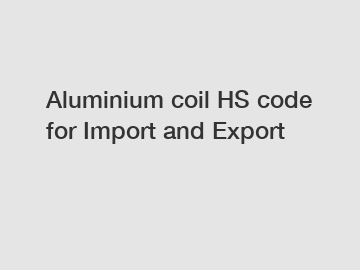 Aluminium coil HS code for Import and Export