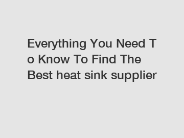 Everything You Need To Know To Find The Best heat sink supplier