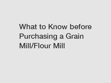 What to Know before Purchasing a Grain Mill/Flour Mill