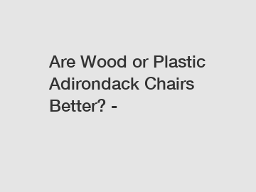 Are Wood or Plastic Adirondack Chairs Better? -