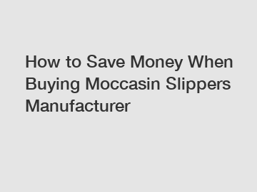 How to Save Money When Buying Moccasin Slippers Manufacturer