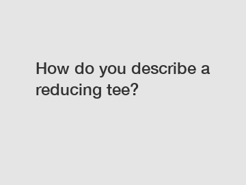 How do you describe a reducing tee? How do you describe a reducing tee?
