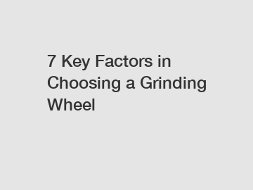 7 Key Factors in Choosing a Grinding Wheel