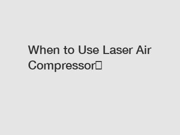 When to Use Laser Air Compressor？