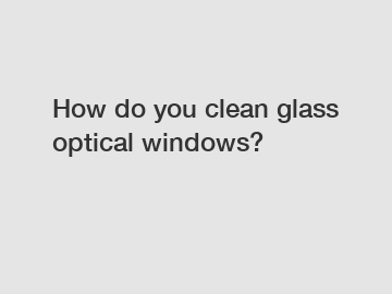 How do you clean glass optical windows?