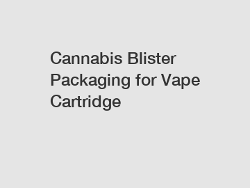 Cannabis Blister Packaging for Vape Cartridge