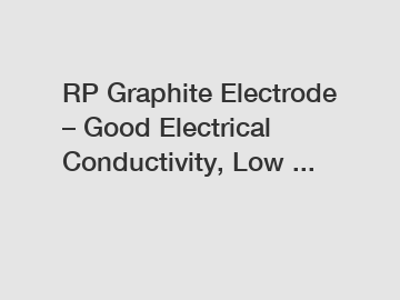 RP Graphite Electrode – Good Electrical Conductivity, Low ...