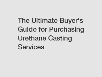The Ultimate Buyer's Guide for Purchasing Urethane Casting Services The Ultimate Buyer's Guide for Purchasing Urethane Casting Services
