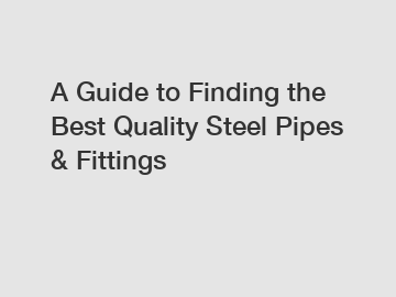 A Guide to Finding the Best Quality Steel Pipes & Fittings