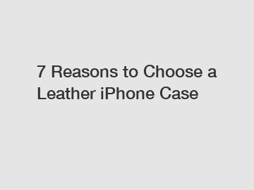 7 Reasons to Choose a Leather iPhone Case