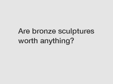 Are bronze sculptures worth anything?