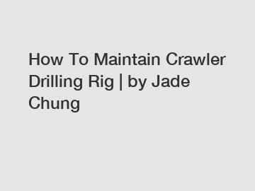 How To Maintain Crawler Drilling Rig | by Jade Chung