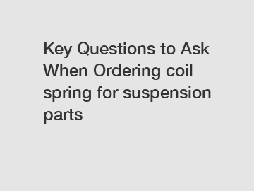 Key Questions to Ask When Ordering coil spring for suspension parts